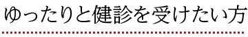 ゆったりと健診を受けたい方